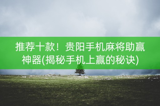 推荐十款！贵阳手机麻将助赢神器(揭秘手机上赢的秘诀)