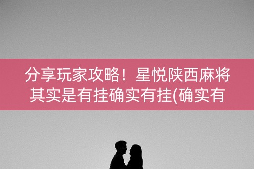 分享玩家攻略！星悦陕西麻将其实是有挂确实有挂(确实有挂)