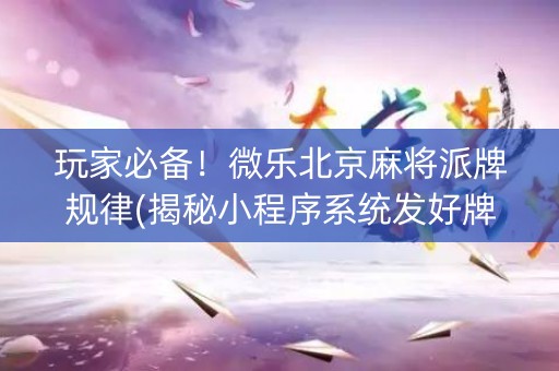 玩家必备！微乐北京麻将派牌规律(揭秘小程序系统发好牌)