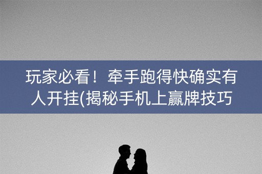 玩家必看！牵手跑得快确实有人开挂(揭秘手机上赢牌技巧)