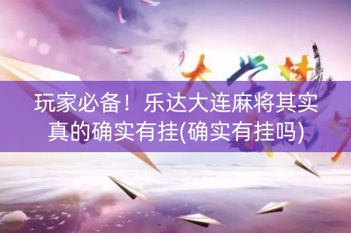 玩家必备！乐达大连麻将其实真的确实有挂(确实有挂吗)