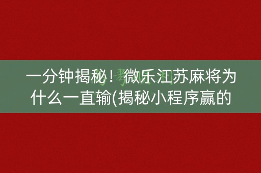 一分钟揭秘！微乐江苏麻将为什么一直输(揭秘小程序赢的秘诀)