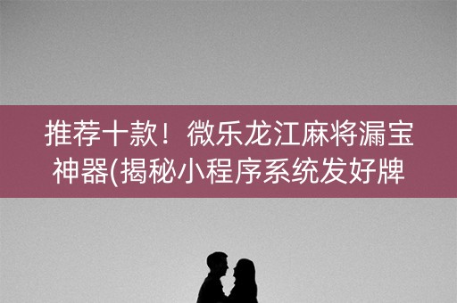 推荐十款！微乐龙江麻将漏宝神器(揭秘小程序系统发好牌)