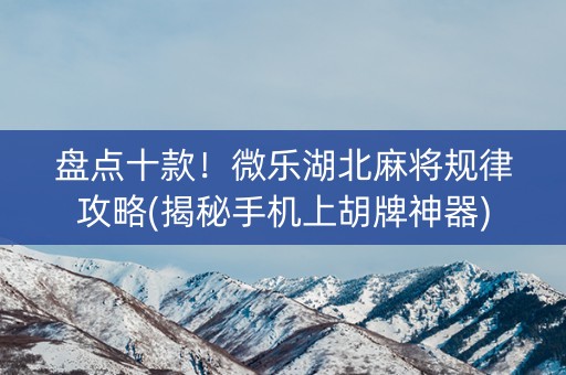 盘点十款！微乐湖北麻将规律攻略(揭秘手机上胡牌神器)