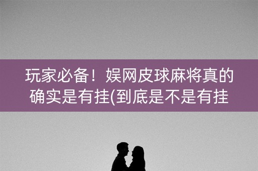 玩家必备！娱网皮球麻将真的确实是有挂(到底是不是有挂)