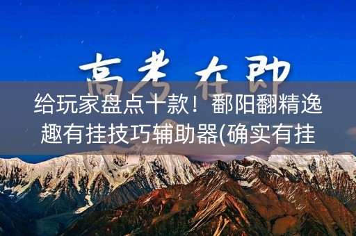给玩家盘点十款！鄱阳翻精逸趣有挂技巧辅助器(确实有挂吗)