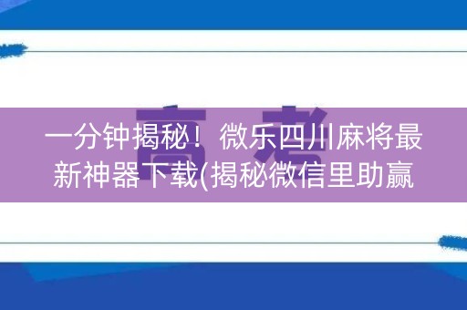 一分钟揭秘！微乐四川麻将最新神器下载(揭秘微信里助赢软件)