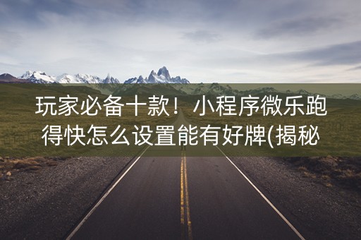 玩家必备十款！小程序微乐跑得快怎么设置能有好牌(揭秘微信里系统发好牌)