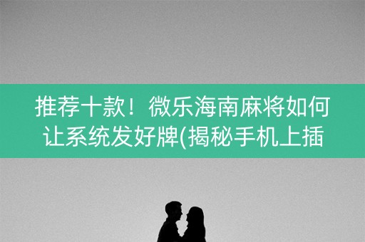 推荐十款！微乐海南麻将如何让系统发好牌(揭秘手机上插件下载)