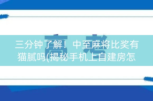 三分钟了解！中至麻将比奖有猫腻吗(揭秘手机上自建房怎么赢)