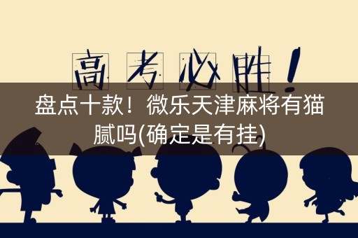 盘点十款！微乐天津麻将有猫腻吗(确定是有挂)
