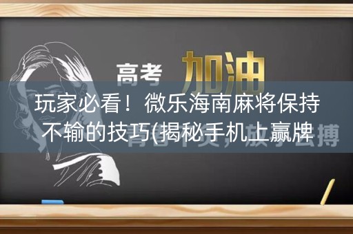 玩家必看！微乐海南麻将保持不输的技巧(揭秘手机上赢牌技巧)