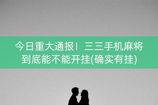 今日重大通报！三三手机麻将到底能不能开挂(确实有挂)