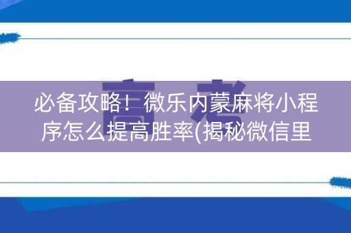 必备攻略！微乐内蒙麻将小程序怎么提高胜率(揭秘微信里助赢软件)