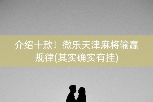 介绍十款！微乐天津麻将输赢规律(其实确实有挂)