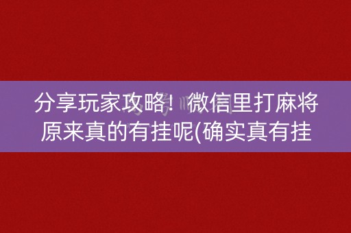 分享玩家攻略！微信里打麻将原来真的有挂呢(确实真有挂)