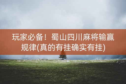 玩家必备！蜀山四川麻将输赢规律(真的有挂确实有挂)