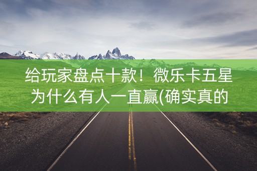 给玩家盘点十款！微乐卡五星为什么有人一直赢(确实真的有挂)