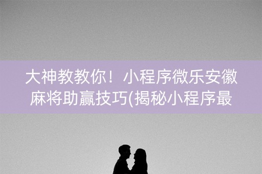 大神教教你！小程序微乐安徽麻将助赢技巧(揭秘小程序最新神器下载)