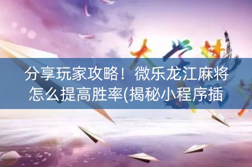 分享玩家攻略！微乐龙江麻将怎么提高胜率(揭秘小程序插件下载)