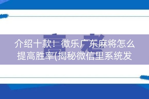 介绍十款！微乐广东麻将怎么提高胜率(揭秘微信里系统发好牌)