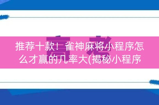 推荐十款！雀神麻将小程序怎么才赢的几率大(揭秘小程序提高赢的概率)