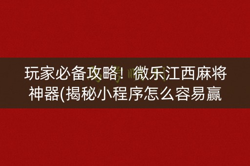 玩家必备攻略！微乐江西麻将神器(揭秘小程序怎么容易赢)