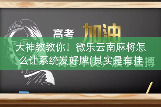 大神教教你！微乐云南麻将怎么让系统发好牌(其实是有挂确实有挂)