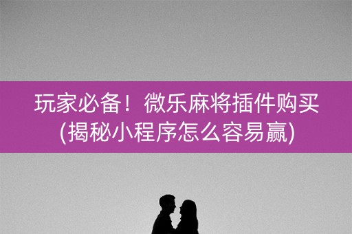 玩家必备！微乐麻将插件购买(揭秘小程序怎么容易赢)