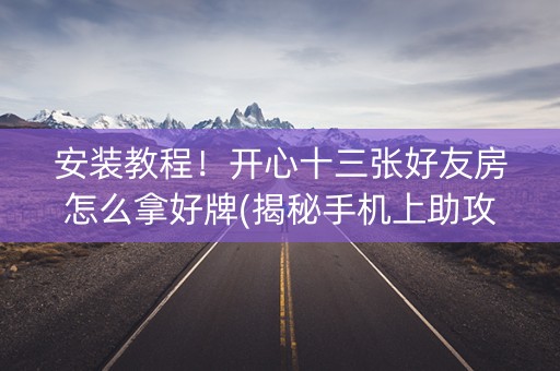 安装教程！开心十三张好友房怎么拿好牌(揭秘手机上助攻神器)