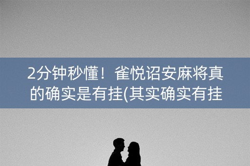 2分钟秒懂！雀悦诏安麻将真的确实是有挂(其实确实有挂)