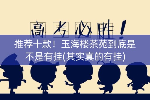 推荐十款！玉海楼茶苑到底是不是有挂(其实真的有挂)