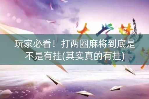 玩家必看！打两圈麻将到底是不是有挂(其实真的有挂)