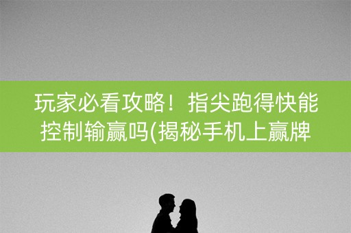 玩家必看攻略！指尖跑得快能控制输赢吗(揭秘手机上赢牌技巧)