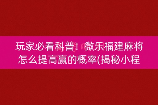 玩家必看科普！微乐福建麻将怎么提高赢的概率(揭秘小程序赢牌技巧)