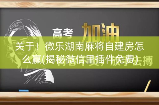 关于！微乐湖南麻将自建房怎么赢(揭秘微信里插件免费)