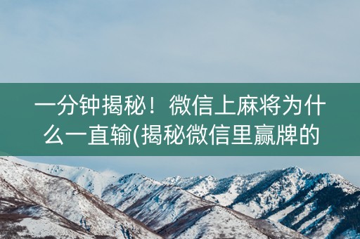一分钟揭秘！微信上麻将为什么一直输(揭秘微信里赢牌的技巧)