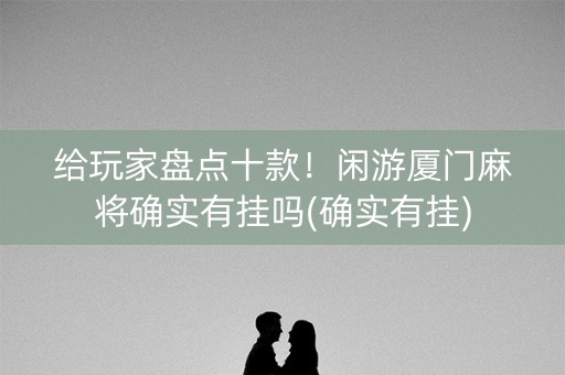 给玩家盘点十款！闲游厦门麻将确实有挂吗(确实有挂)