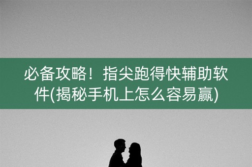 必备攻略！指尖跑得快辅助软件(揭秘手机上怎么容易赢)