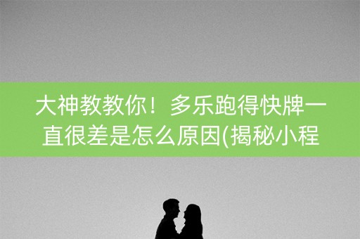 大神教教你！多乐跑得快牌一直很差是怎么原因(揭秘小程序提高胜率)