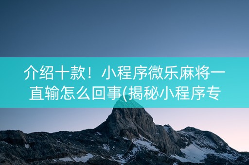 介绍十款！小程序微乐麻将一直输怎么回事(揭秘小程序专用神器下载)