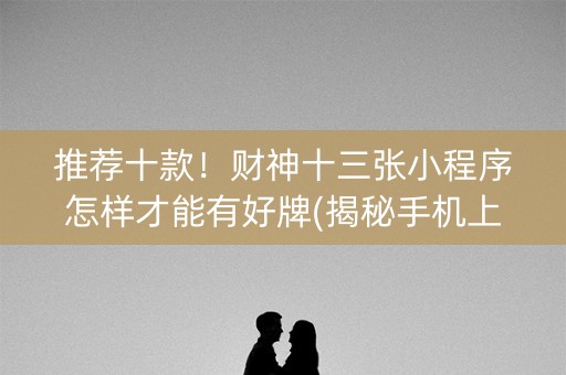 推荐十款！财神十三张小程序怎样才能有好牌(揭秘手机上插件免费)