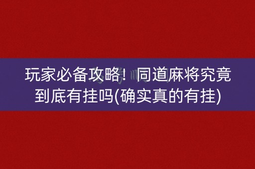 玩家必备攻略！同道麻将究竟到底有挂吗(确实真的有挂)
