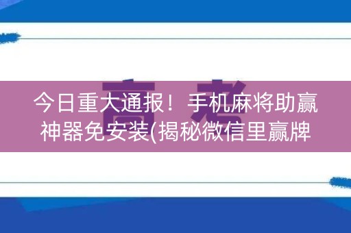 今日重大通报！手机麻将助赢神器免安装(揭秘微信里赢牌技巧)