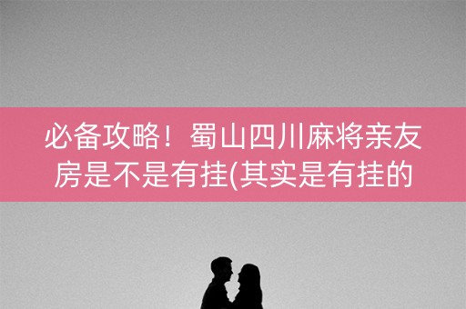 必备攻略！蜀山四川麻将亲友房是不是有挂(其实是有挂的)