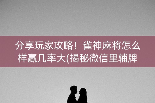 分享玩家攻略！雀神麻将怎么样赢几率大(揭秘微信里辅牌器)