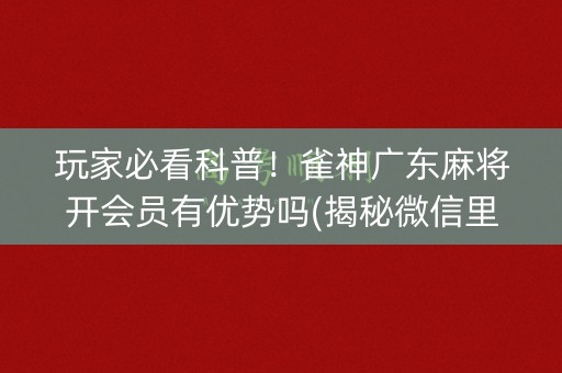 玩家必看科普！雀神广东麻将开会员有优势吗(揭秘微信里自建房怎么赢)