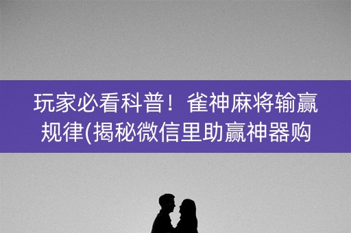 玩家必看科普！雀神麻将输赢规律(揭秘微信里助赢神器购买)