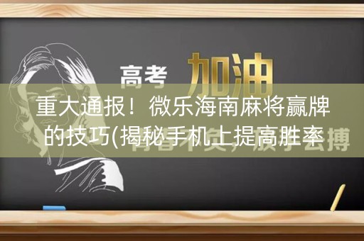 重大通报！微乐海南麻将赢牌的技巧(揭秘手机上提高胜率)