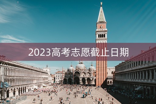 2023高考志愿截止日期